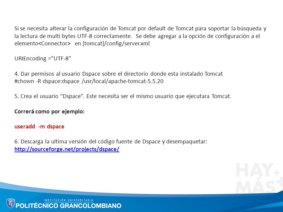 Si se necesita alterar la configuración de Tomcat por default de Tomcat para soportar la búsqueda y la lectura de multi bytes UTF-8 correctamente. Se debe agregar a la opción de configuración a el elemento<Connector> en [tomcat]/config/server.xml