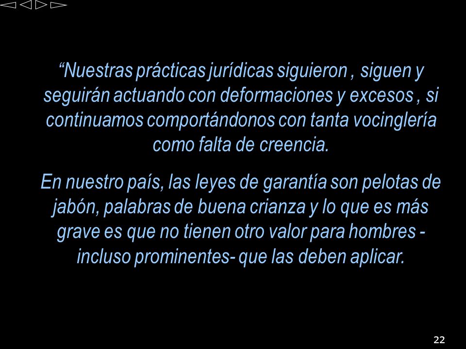 Nuestras prácticas jurídicas siguieron , siguen y seguirán actuando con deformaciones y excesos , si continuamos comportándonos con tanta vocinglería como falta de creencia.