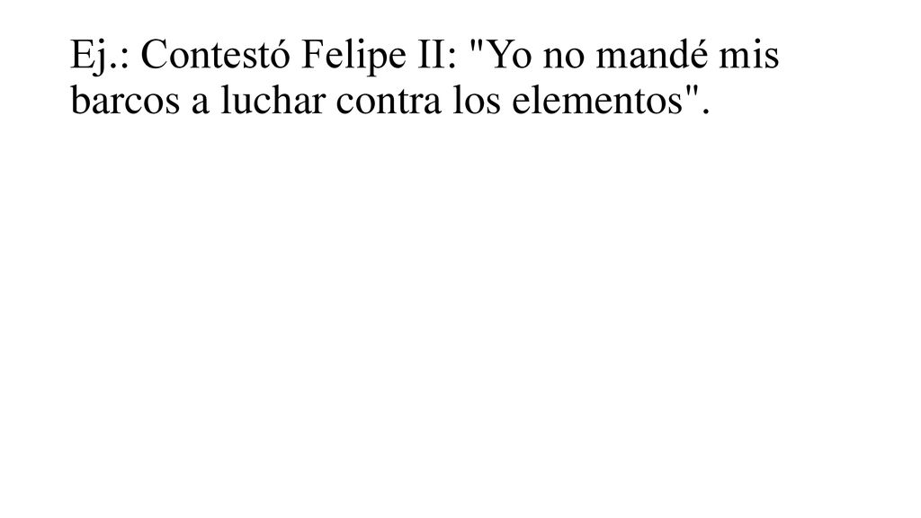 Ej.: Contestó Felipe II: Yo no mandé mis barcos a luchar contra los elementos .