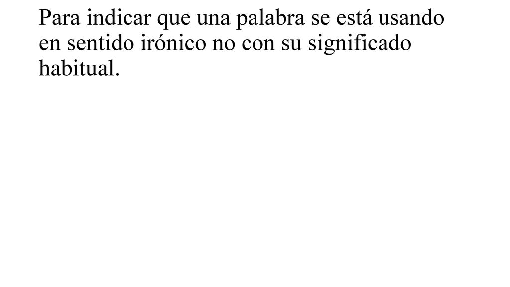 Para indicar que una palabra se está usando en sentido irónico no con su significado habitual.