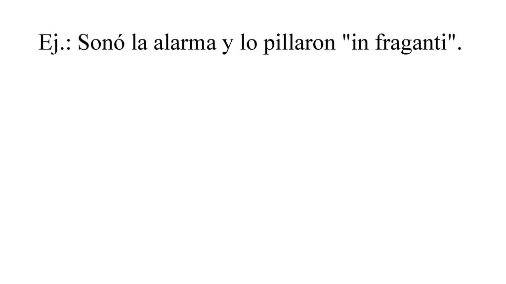 Ej.: Sonó la alarma y lo pillaron in fraganti .