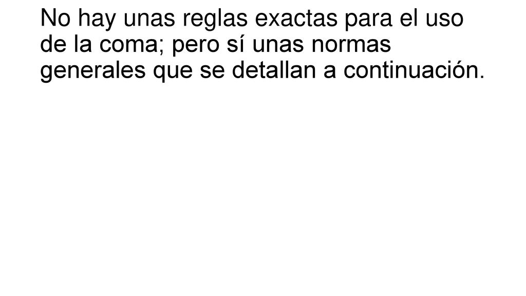 No hay unas reglas exactas para el uso de la coma; pero sí unas normas generales que se detallan a continuación.
