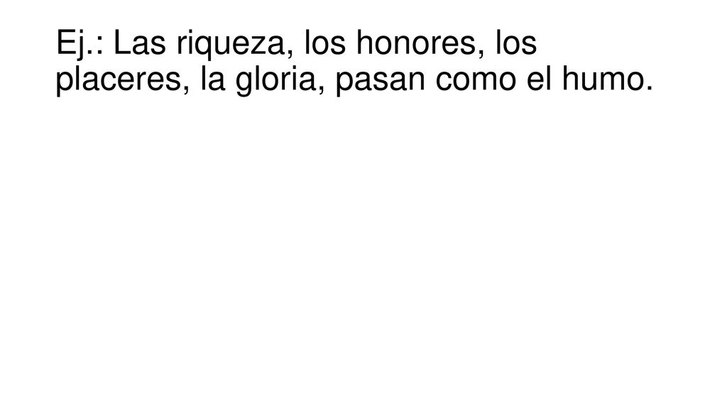 Ej.: Las riqueza, los honores, los placeres, la gloria, pasan como el humo.