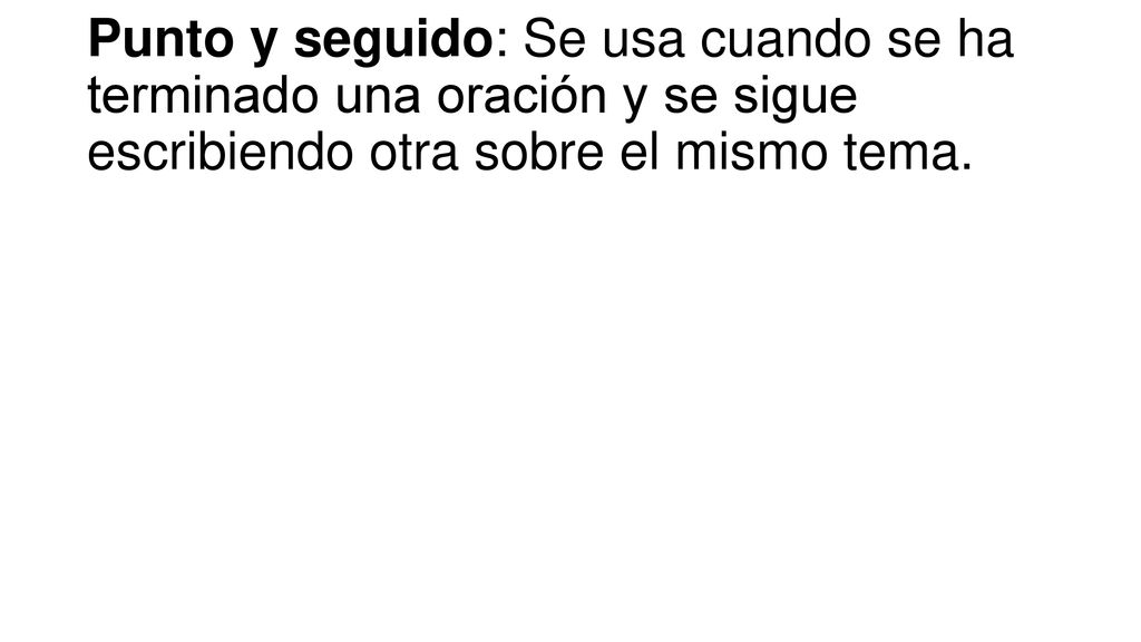 Punto y seguido: Se usa cuando se ha terminado una oración y se sigue escribiendo otra sobre el mismo tema.