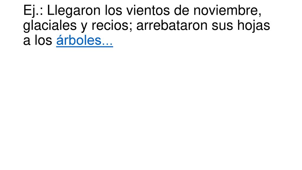 Ej.: Llegaron los vientos de noviembre, glaciales y recios; arrebataron sus hojas a los árboles...