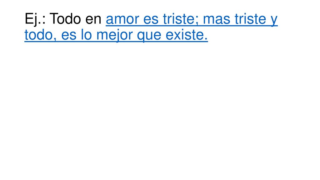 Ej.: Todo en amor es triste; mas triste y todo, es lo mejor que existe.
