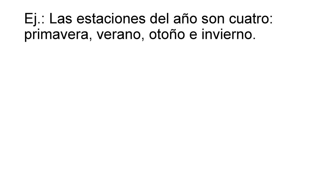 Ej.: Las estaciones del año son cuatro: primavera, verano, otoño e invierno.