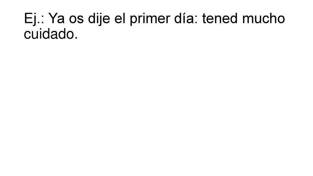 Ej.: Ya os dije el primer día: tened mucho cuidado.