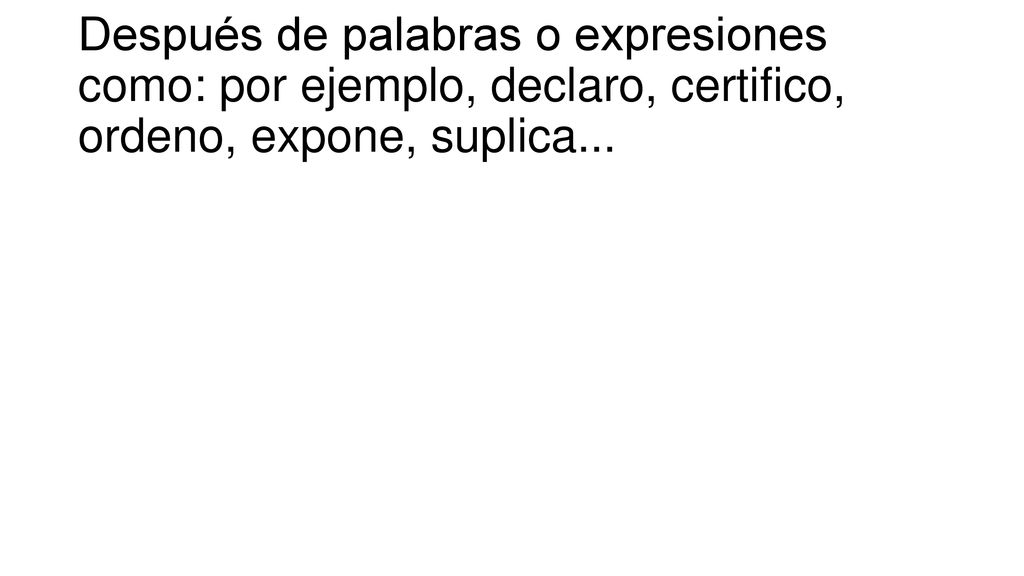 Después de palabras o expresiones como: por ejemplo, declaro, certifico, ordeno, expone, suplica...