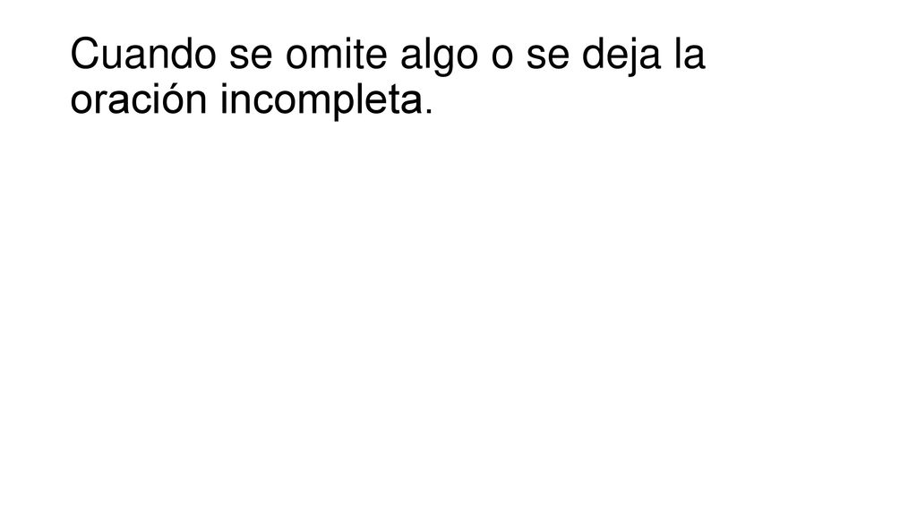 Cuando se omite algo o se deja la oración incompleta.