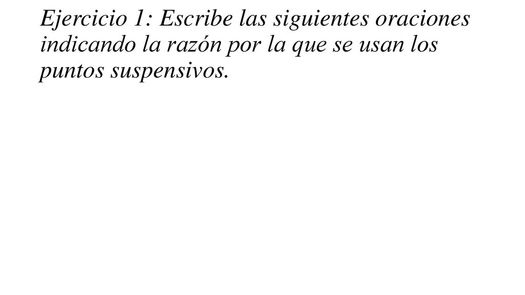 Ejercicio 1: Escribe las siguientes oraciones indicando la razón por la que se usan los puntos suspensivos.