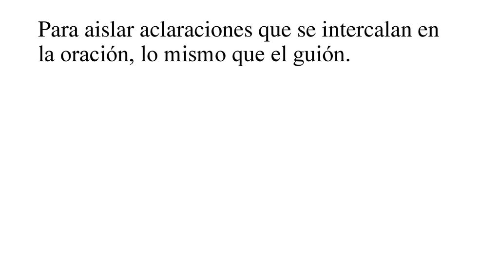 Para aislar aclaraciones que se intercalan en la oración, lo mismo que el guión.