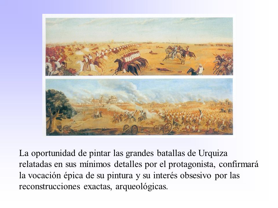 La oportunidad de pintar las grandes batallas de Urquiza relatadas en sus mínimos detalles por el protagonista, confirmará la vocación épica de su pintura y su interés obsesivo por las reconstrucciones exactas, arqueológicas.
