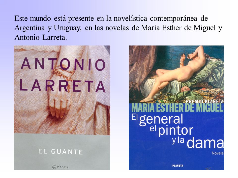 Este mundo está presente en la novelística contemporánea de Argentina y Uruguay, en las novelas de María Esther de Miguel y Antonio Larreta.