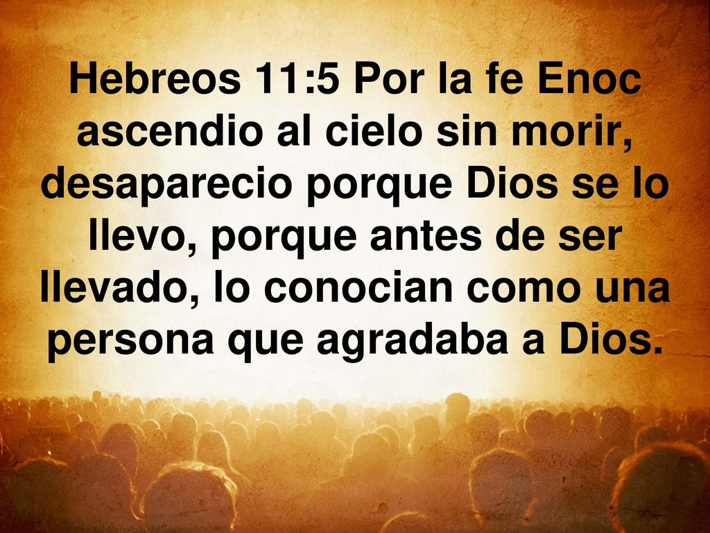 Hebreos 11:5 Por la fe Enoc ascendio al cielo sin morir, desaparecio porque Dios se lo llevo, porque antes de ser llevado, lo conocian como una persona que agradaba a Dios.