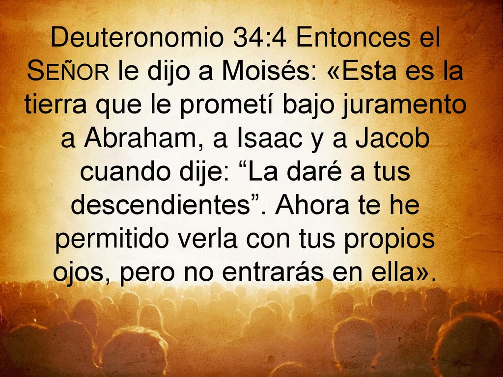 Deuteronomio 34:4 Entonces el Señor le dijo a Moisés: «Esta es la tierra que le prometí bajo juramento a Abraham, a Isaac y a Jacob cuando dije: La daré a tus descendientes .