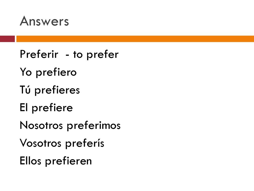 Answers Preferir - to prefer Yo prefiero Tú prefieres El prefiere Nosotros preferimos Vosotros preferís Ellos prefieren