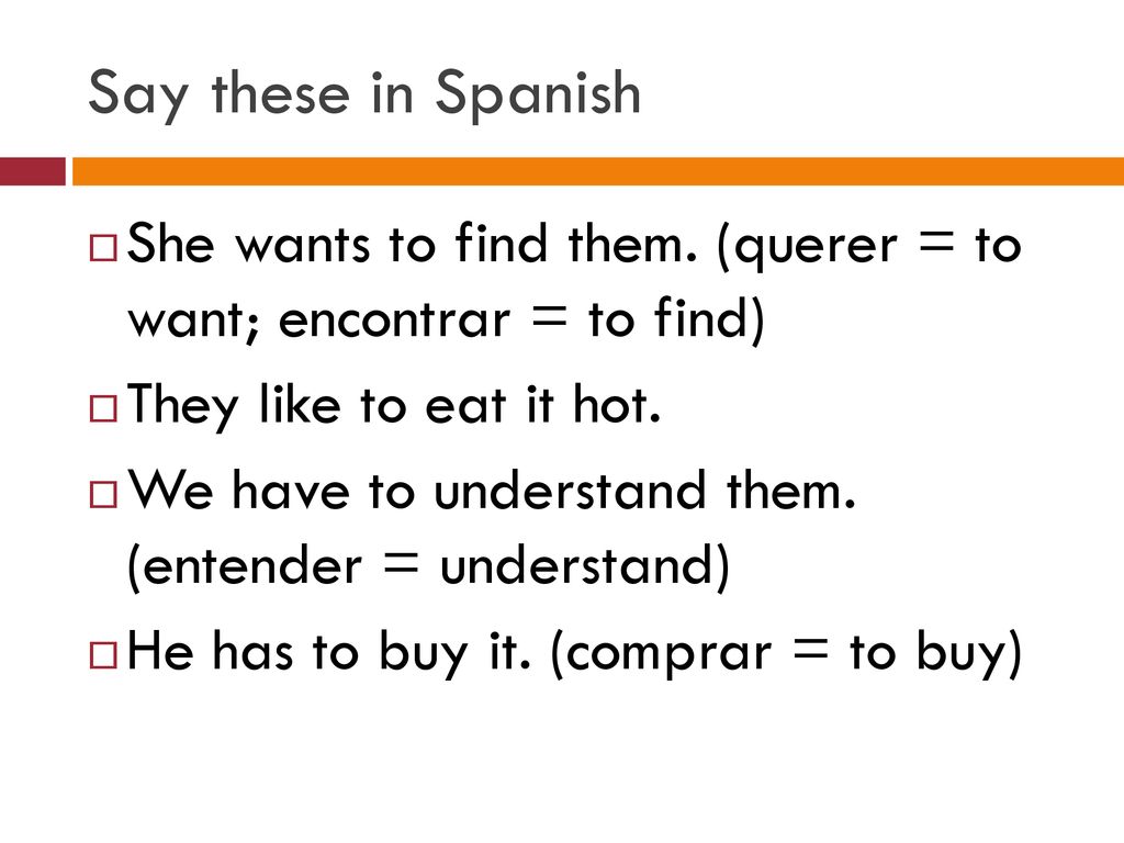 Say these in Spanish She wants to find them. (querer = to want; encontrar = to find) They like to eat it hot.