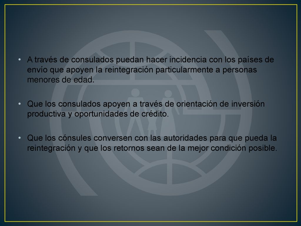 A través de consulados puedan hacer incidencia con los países de envío que apoyen la reintegración particularmente a personas menores de edad.