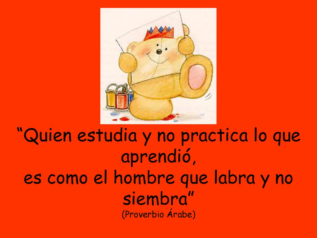 Quien estudia y no practica lo que aprendió, es como el hombre que labra y no siembra (Proverbio Árabe)