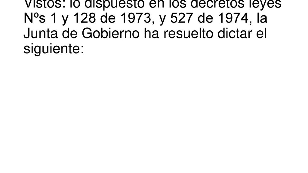Vistos: lo dispuesto en los decretos leyes Nºs 1 y 128 de 1973, y 527 de 1974, la Junta de Gobierno ha resuelto dictar el siguiente: