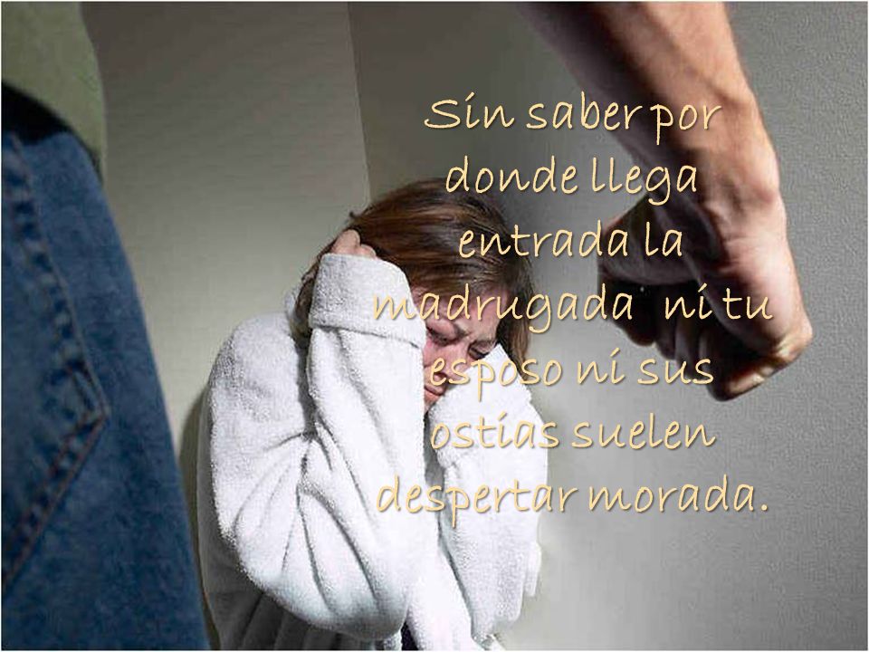Sin saber por donde llega entrada la madrugada ni tu esposo ni sus ostias suelen despertar morada.