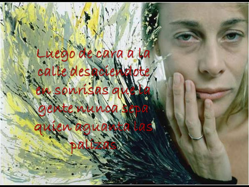 Luego de cara a la calle desaciendote en sonrisas que la gente nunca sepa quien aguanta las palizas