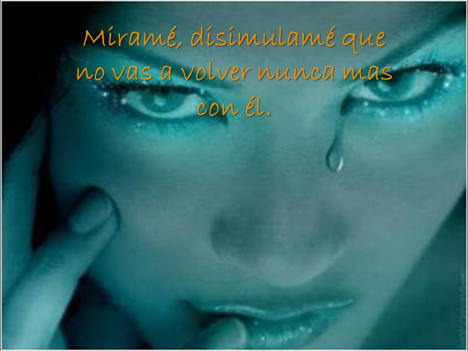 Miramé, disimulamé que no vas a volver nunca mas con él.
