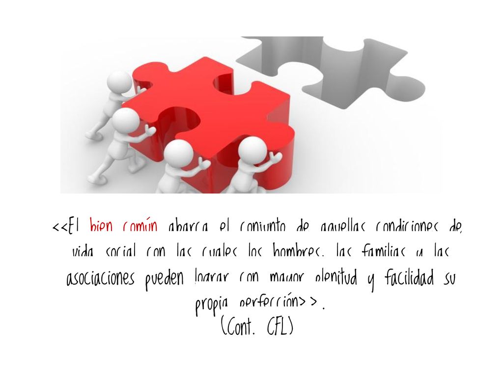 <<El bien común abarca el conjunto de aquellas condiciones de vida social con las cuales los hombres, las familias y las asociaciones pueden lograr con mayor plenitud y facilidad su propia perfección>>.