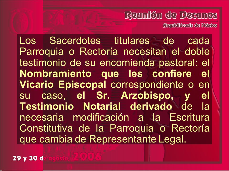 Los Sacerdotes titulares de cada Parroquia o Rectoría necesitan el doble testimonio de su encomienda pastoral: el Nombramiento que les confiere el Vicario Episcopal correspondiente o en su caso, el Sr.