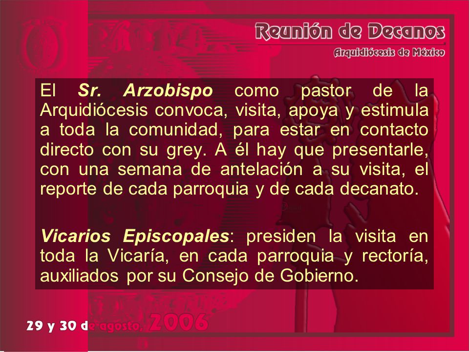 El Sr. Arzobispo como pastor de la Arquidiócesis convoca, visita, apoya y estimula a toda la comunidad, para estar en contacto directo con su grey. A él hay que presentarle, con una semana de antelación a su visita, el reporte de cada parroquia y de cada decanato.