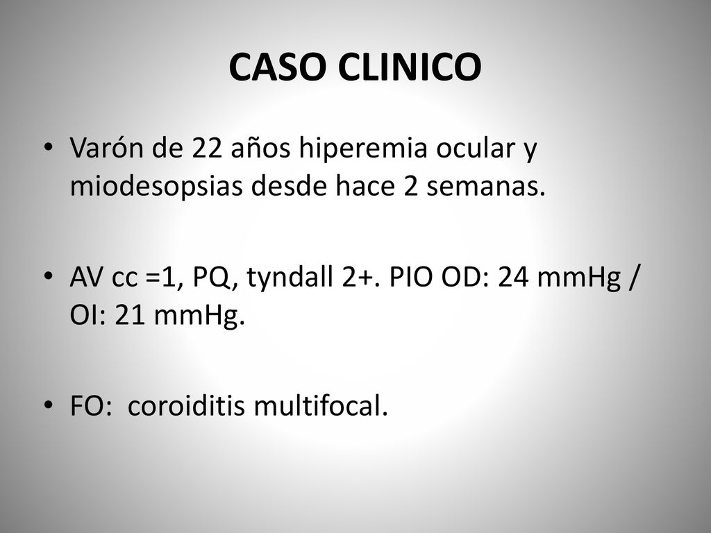 CASO CLINICO Varón de 22 años hiperemia ocular y miodesopsias desde hace 2 semanas. AV cc =1, PQ, tyndall 2+. PIO OD: 24 mmHg / OI: 21 mmHg.