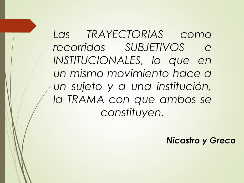 Las TRAYECTORIAS como recorridos SUBJETIVOS e INSTITUCIONALES, lo que en un mismo movimiento hace a un sujeto y a una institución, la TRAMA con que ambos se constituyen.
