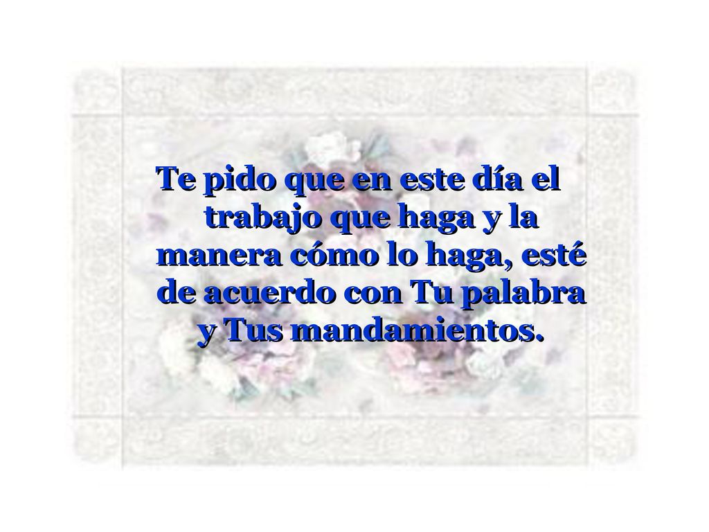 Te pido que en este día el trabajo que haga y la manera cómo lo haga, esté de acuerdo con Tu palabra y Tus mandamientos.