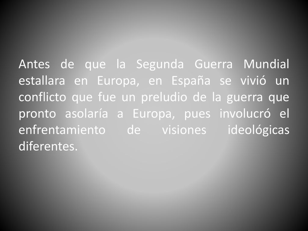 Antes de que la Segunda Guerra Mundial estallara en Europa, en España se vivió un conflicto que fue un preludio de la guerra que pronto asolaría a Europa, pues involucró el enfrentamiento de visiones ideológicas diferentes.