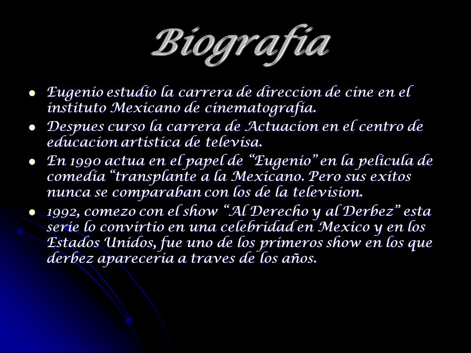 Biografia Eugenio estudio la carrera de direccion de cine en el instituto Mexicano de cinematografia.