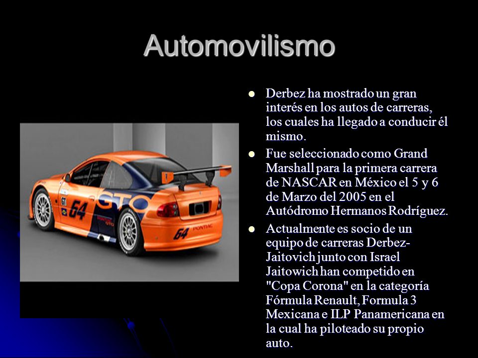 Automovilismo Derbez ha mostrado un gran interés en los autos de carreras, los cuales ha llegado a conducir él mismo.