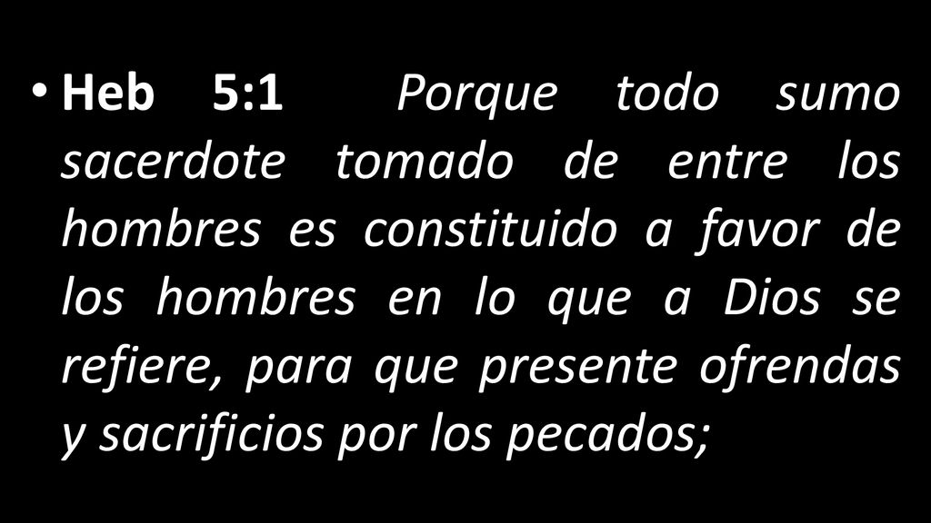 Heb 5:1 Porque todo sumo sacerdote tomado de entre los hombres es constituido a favor de los hombres en lo que a Dios se refiere, para que presente ofrendas y sacrificios por los pecados;