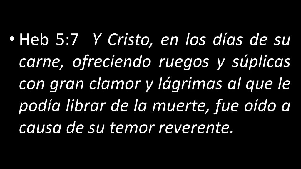 Heb 5:7 Y Cristo, en los días de su carne, ofreciendo ruegos y súplicas con gran clamor y lágrimas al que le podía librar de la muerte, fue oído a causa de su temor reverente.
