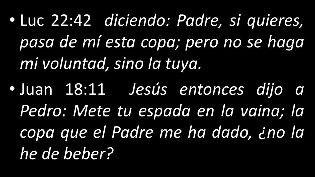 Luc 22:42 diciendo: Padre, si quieres, pasa de mí esta copa; pero no se haga mi voluntad, sino la tuya.