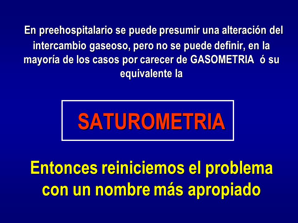 En preehospitalario se puede presumir una alteración del intercambio gaseoso, pero no se puede definir, en la mayoría de los casos por carecer de GASOMETRIA ó su equivalente la SATUROMETRIA Entonces reiniciemos el problema con un nombre más apropiado