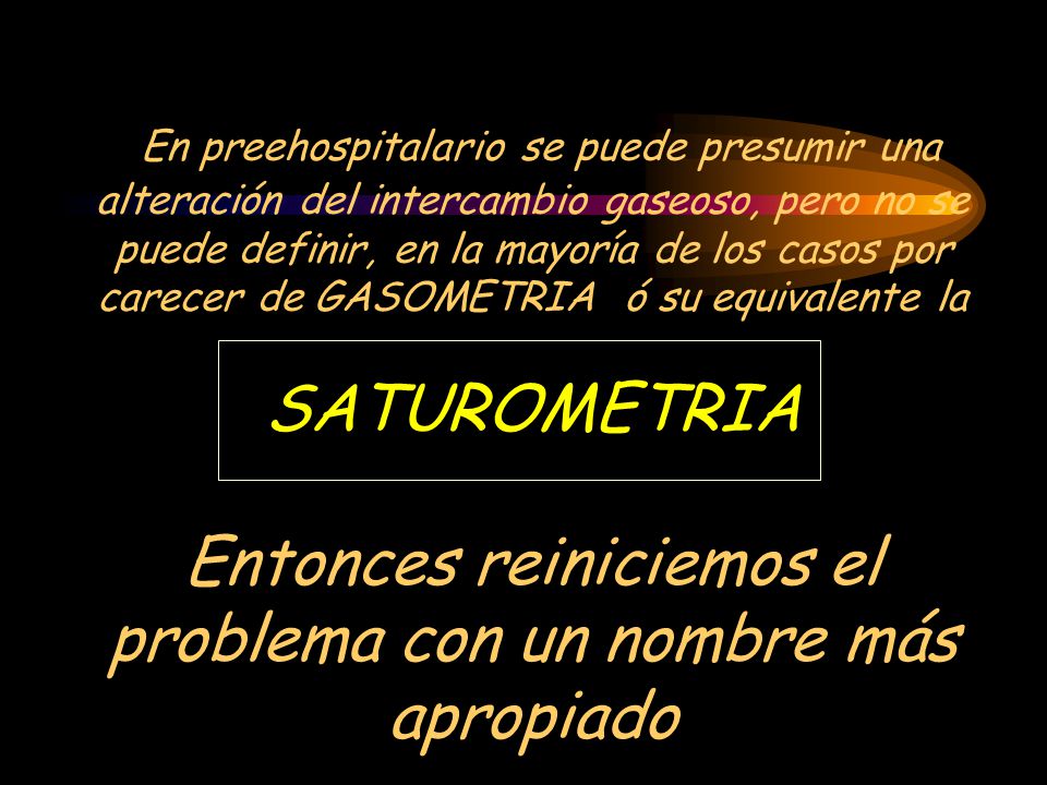 En preehospitalario se puede presumir una alteración del intercambio gaseoso, pero no se puede definir, en la mayoría de los casos por carecer de GASOMETRIA ó su equivalente la SATUROMETRIA Entonces reiniciemos el problema con un nombre más apropiado