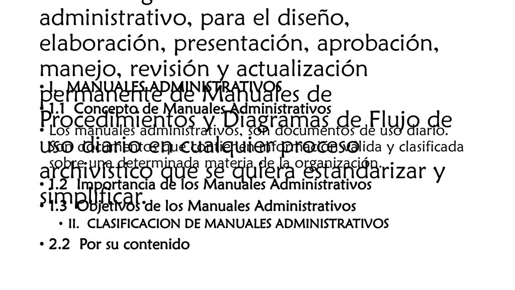 Conscientes del papel fundamental que representa el archivista en la Organización, se pretende en este trabajo, dotar a este profesional de los aspectos metodológicos básicos de análisis administrativo, para el diseño, elaboración, presentación, aprobación, manejo, revisión y actualización permanente de Manuales de Procedimientos y Diagramas de Flujo de uso diario en cualquier proceso archivístico que se quiera estandarizar y simplificar.