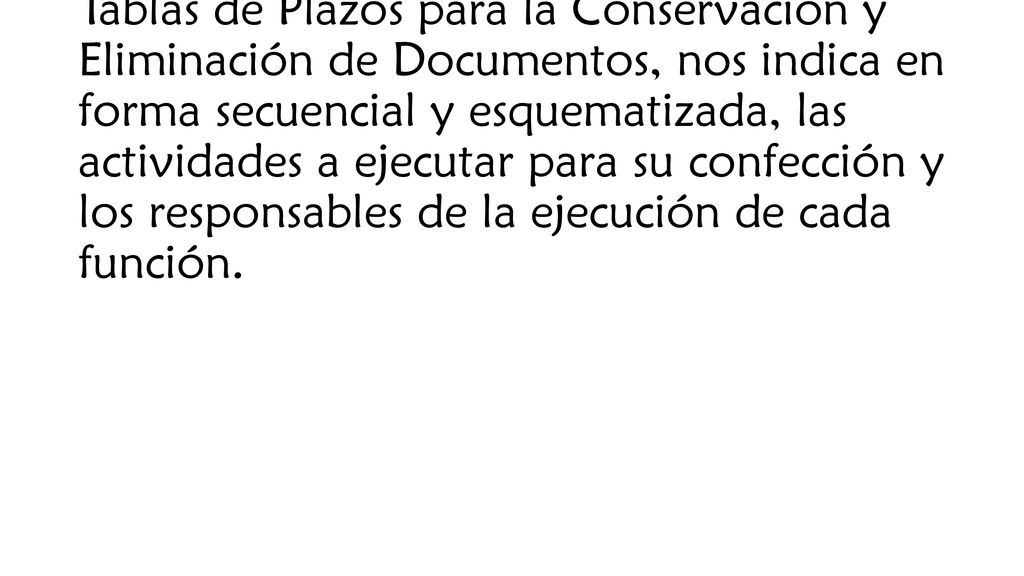 A modo de ejemplo, un manual de procedimientos para la elaboración de Tablas de Plazos para la Conservación y Eliminación de Documentos, nos indica en forma secuencial y esquematizada, las actividades a ejecutar para su confección y los responsables de la ejecución de cada función.