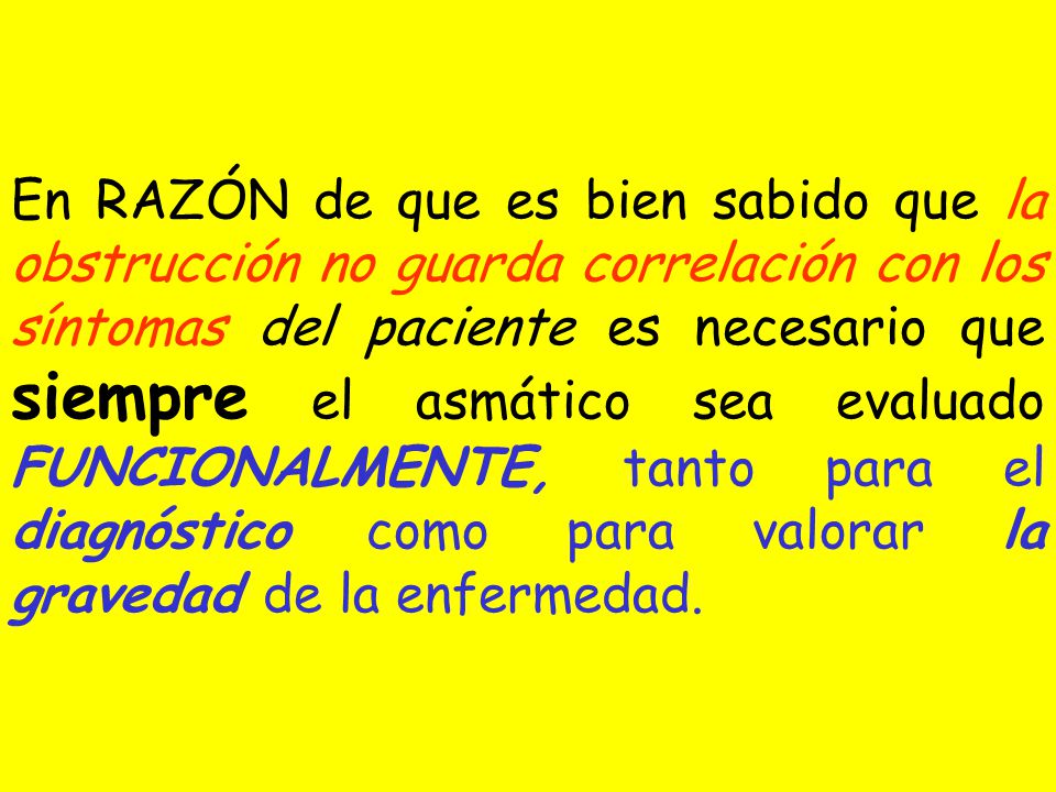 En RAZÓN de que es bien sabido que la obstrucción no guarda correlación con los síntomas del paciente es necesario que siempre el asmático sea evaluado FUNCIONALMENTE, tanto para el diagnóstico como para valorar la gravedad de la enfermedad.