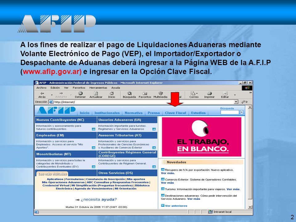 A los fines de realizar el pago de Liquidaciones Aduaneras mediante Volante Electrónico de Pago (VEP), el Importador/Exportador o Despachante de Aduanas deberá ingresar a la Página WEB de la A.F.I.P (  e ingresar en la Opción Clave Fiscal.