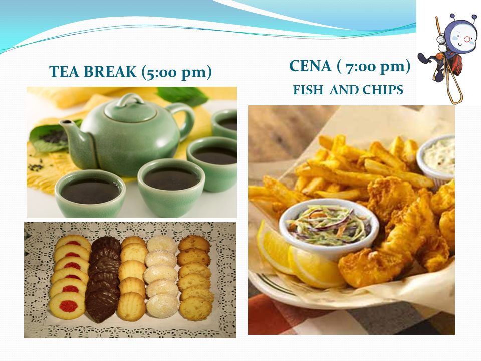 TEA BREAK (5:00 pm) CENA ( 7:00 pm) FISH AND CHIPS