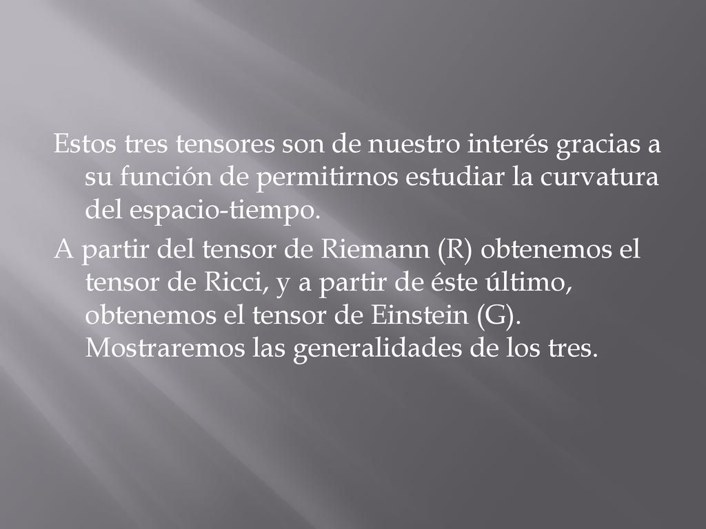 Estos tres tensores son de nuestro interés gracias a su función de permitirnos estudiar la curvatura del espacio-tiempo.
