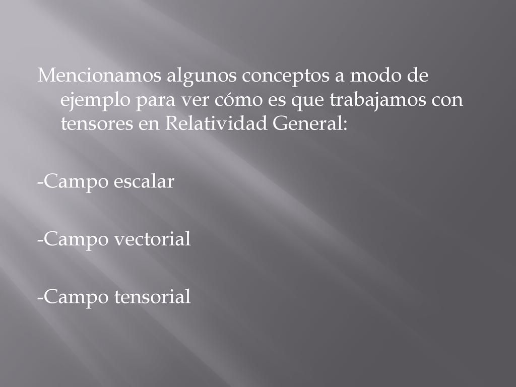 Mencionamos algunos conceptos a modo de ejemplo para ver cómo es que trabajamos con tensores en Relatividad General: -Campo escalar -Campo vectorial -Campo tensorial