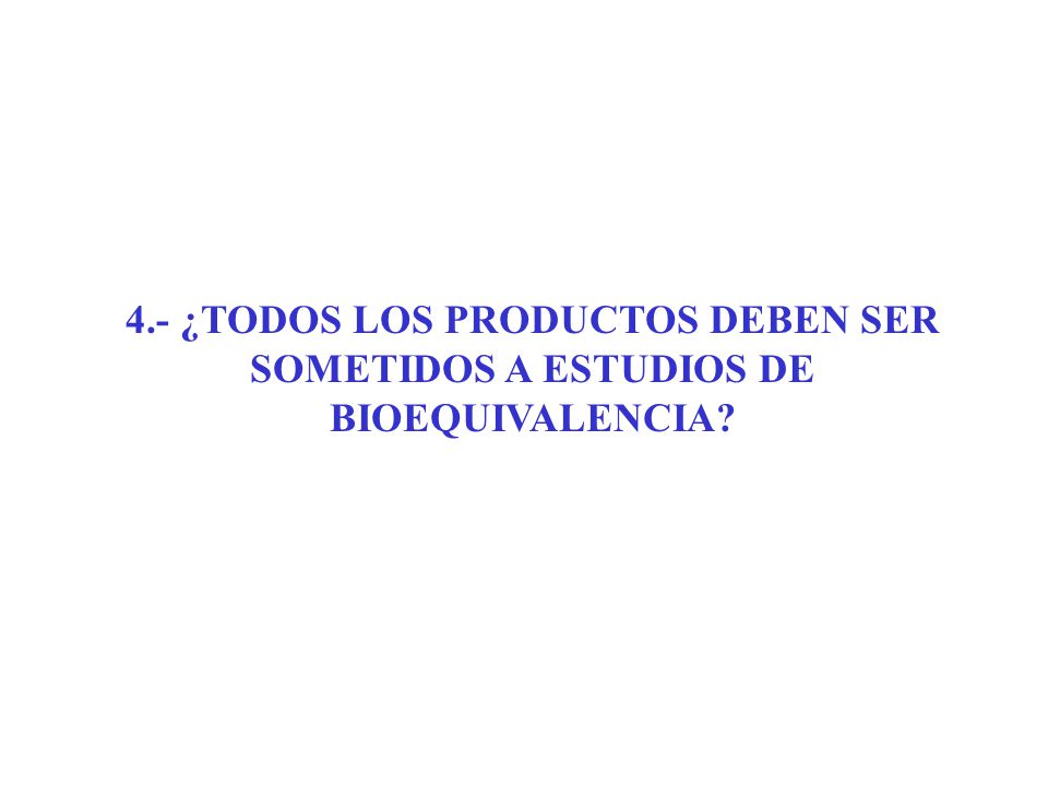 4.- ¿TODOS LOS PRODUCTOS DEBEN SER SOMETIDOS A ESTUDIOS DE BIOEQUIVALENCIA